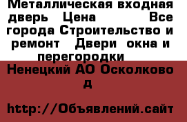 Металлическая входная дверь › Цена ­ 8 000 - Все города Строительство и ремонт » Двери, окна и перегородки   . Ненецкий АО,Осколково д.